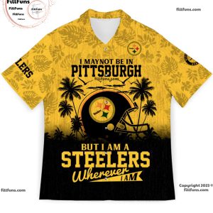 I May Not Be In Pittsburgh But I’m A Steelers Fan Wherever I Am Hawaiian Shirt