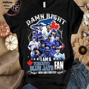 Damn Right I Am A Toronto Blue Jays MLB Fan Now And Forever T-Shirt