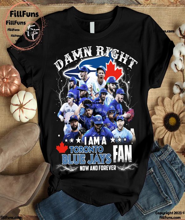 Damn Right I Am A Toronto Blue Jays MLB Fan Now And Forever T-Shirt